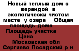 Новый теплый дом с верандой, в экологически чистом месте, у озера  › Общая площадь дома ­ 66 › Площадь участка ­ 12 › Цена ­ 902 500 - Московская обл., Сергиево-Посадский р-н Недвижимость » Дома, коттеджи, дачи продажа   . Московская обл.